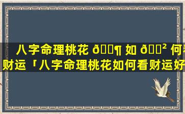 八字命理桃花 🐶 如 🌲 何看财运「八字命理桃花如何看财运好不好」